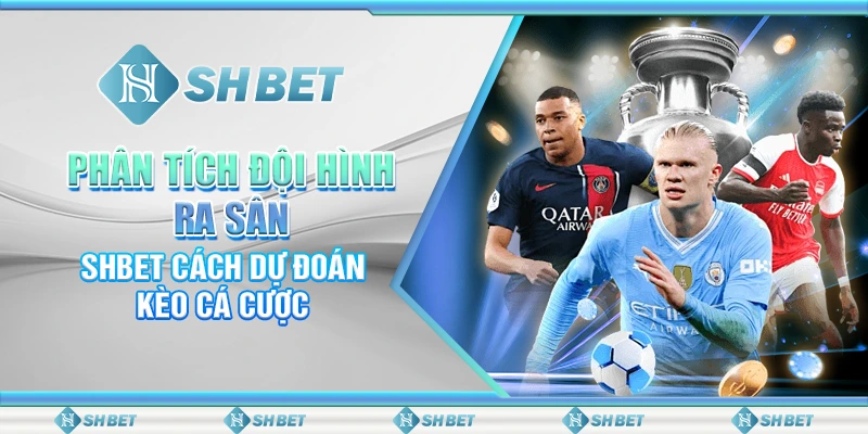Phân Tích Đội Hình Ra Sân – SHBET Cách Dự Đoán Kèo Cá Cược