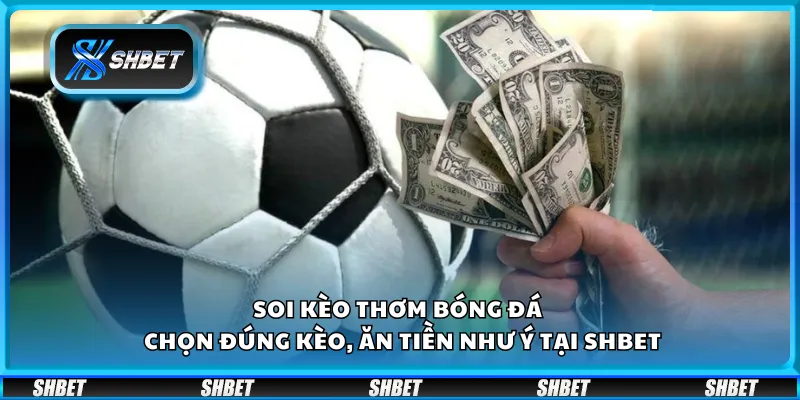 Soi kèo thơm bóng đá – Chọn đúng kèo, ăn tiền như ý tại Shbet